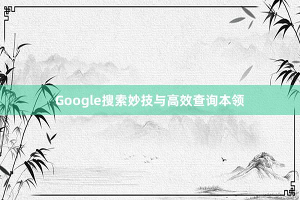 Google搜索妙技与高效查询本领