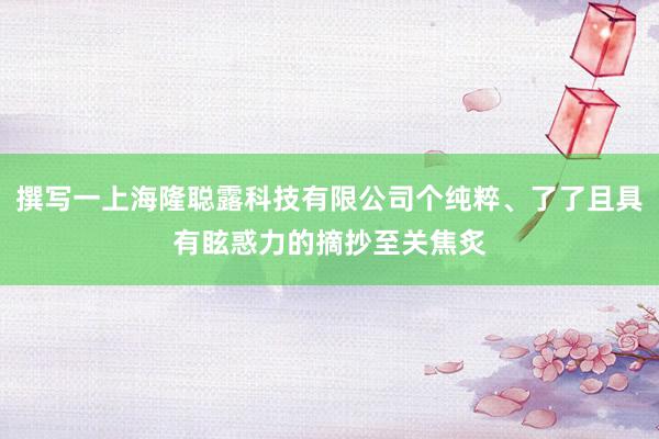 撰写一上海隆聪露科技有限公司个纯粹、了了且具有眩惑力的摘抄至关焦炙