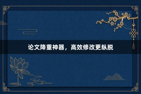 论文降重神器，高效修改更纵脱