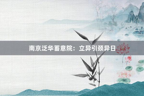 南京泛华蓄意院：立异引颈异日