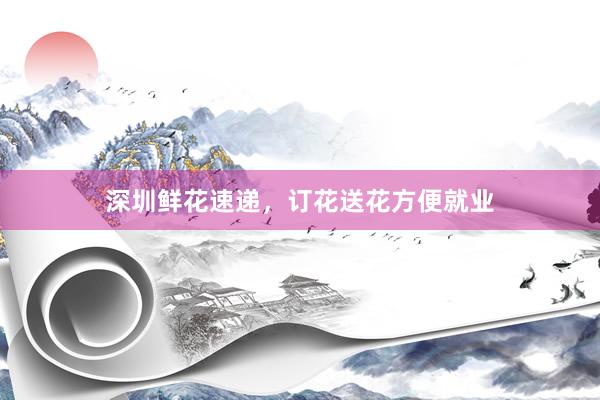 深圳鲜花速递，订花送花方便就业