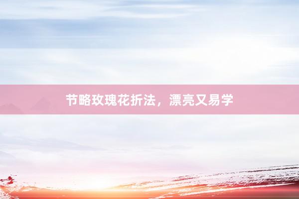 节略玫瑰花折法,漂亮又易学