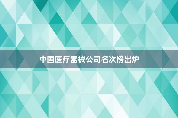 中国医疗器械公司名次榜出炉
