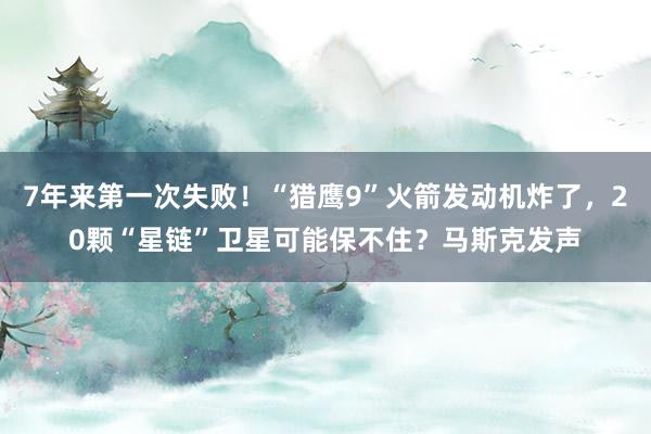 7年来第一次失败！“猎鹰9”火箭发动机炸了，20颗“星链”卫星可能保不住？马斯克发声