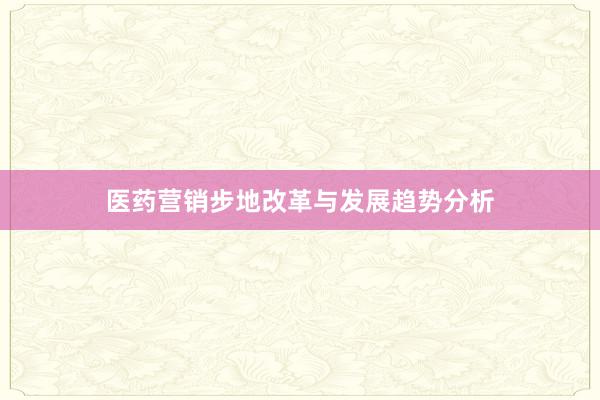 医药营销步地改革与发展趋势分析