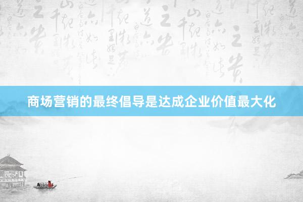 商场营销的最终倡导是达成企业价值最大化